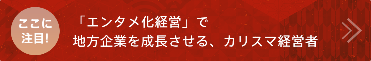 「エンタメ化経営」で、地方企業を成長させる、カリスマ経営者