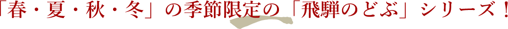 「春・夏・秋・冬」の季節限定の「飛騨のどぶ」シリーズ！