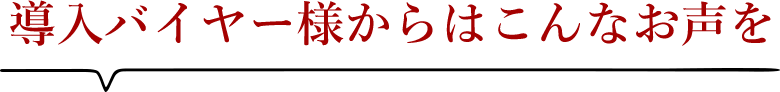 導入バイヤー様からはこんなお声を