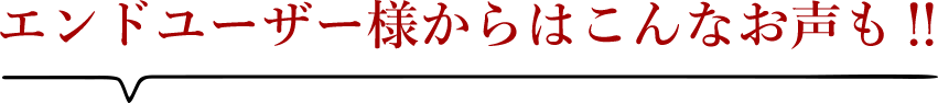 エンドユーザー様からはこんなお声も！